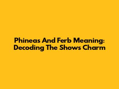 Phineas And Ferb Meaning: Decoding The Show's Charm