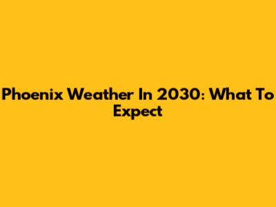 Phoenix Weather In 2030: What To Expect