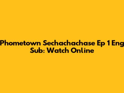Phometown Sechachachase Ep 1 Eng Sub: Watch Online