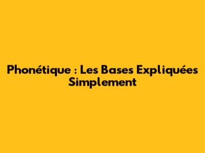 Phonétique : Les Bases Expliquées Simplement