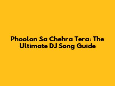 Phoolon Sa Chehra Tera: The Ultimate DJ Song Guide
