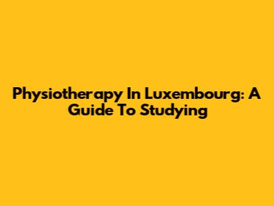 Physiotherapy In Luxembourg: A Guide To Studying
