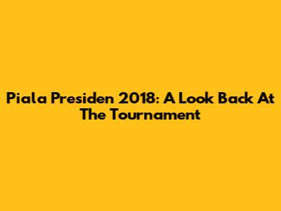 Piala Presiden 2018: A Look Back At The Tournament