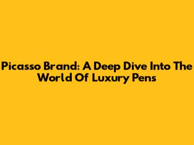 Picasso Brand: A Deep Dive Into The World Of Luxury Pens