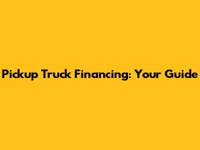 Pickup Truck Financing: Your Guide