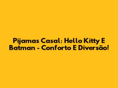 Pijamas Casal: Hello Kitty E Batman - Conforto E Diversão!