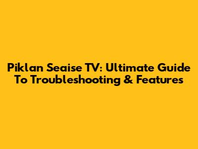 Piklan Seaise TV: Ultimate Guide To Troubleshooting & Features