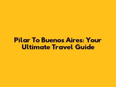 Pilar To Buenos Aires: Your Ultimate Travel Guide