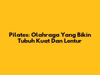 Pilates: Olahraga Yang Bikin Tubuh Kuat Dan Lentur