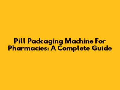 Pill Packaging Machine For Pharmacies: A Complete Guide