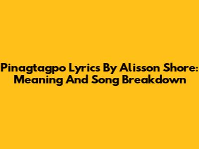 Pinagtagpo Lyrics By Alisson Shore: Meaning And Song Breakdown