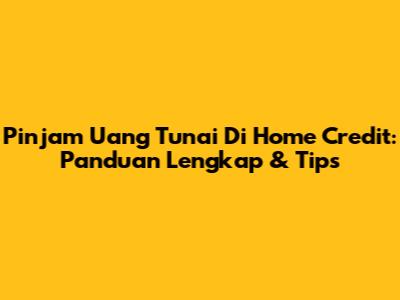 Pinjam Uang Tunai Di Home Credit: Panduan Lengkap & Tips