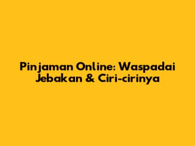 Pinjaman Online: Waspadai Jebakan & Ciri-cirinya