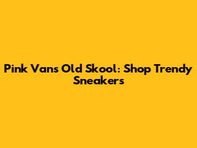 Pink Vans Old Skool: Shop Trendy Sneakers