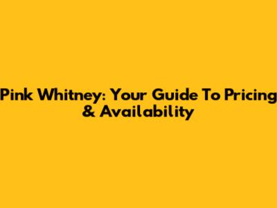 Pink Whitney: Your Guide To Pricing & Availability