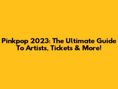 Pinkpop 2023: The Ultimate Guide To Artists, Tickets & More!
