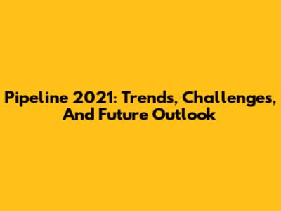 Pipeline 2021: Trends, Challenges, And Future Outlook
