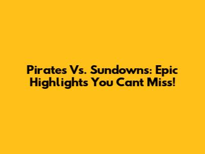 Pirates Vs. Sundowns: Epic Highlights You Can't Miss!