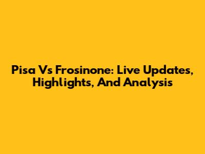 Pisa Vs Frosinone: Live Updates, Highlights, And Analysis