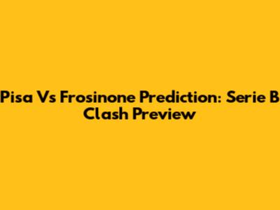 Pisa Vs Frosinone Prediction: Serie B Clash Preview