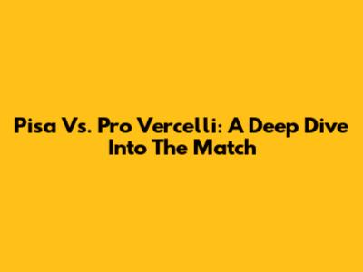 Pisa Vs. Pro Vercelli: A Deep Dive Into The Match