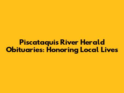 Piscataquis River Herald Obituaries: Honoring Local Lives