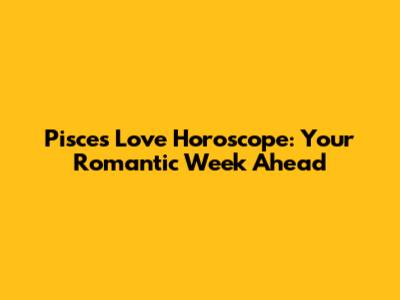 Pisces Love Horoscope: Your Romantic Week Ahead