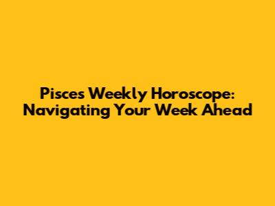 Pisces Weekly Horoscope: Navigating Your Week Ahead