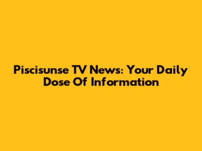 Piscisunse TV News: Your Daily Dose Of Information