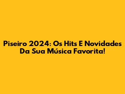 Piseiro 2024: Os Hits E Novidades Da Sua Música Favorita!