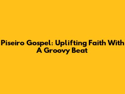 Piseiro Gospel: Uplifting Faith With A Groovy Beat