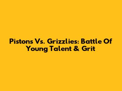 Pistons Vs. Grizzlies: Battle Of Young Talent & Grit