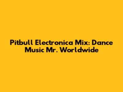 Pitbull Electronica Mix: Dance Music Mr. Worldwide