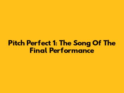 Pitch Perfect 1: The Song Of The Final Performance