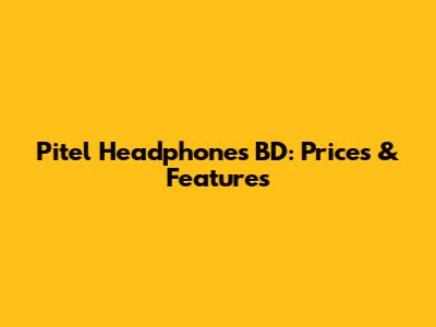 Pitel Headphones BD: Prices & Features