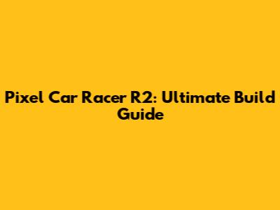 Pixel Car Racer R2: Ultimate Build Guide