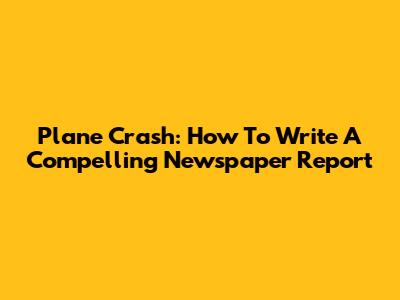 Plane Crash: How To Write A Compelling Newspaper Report