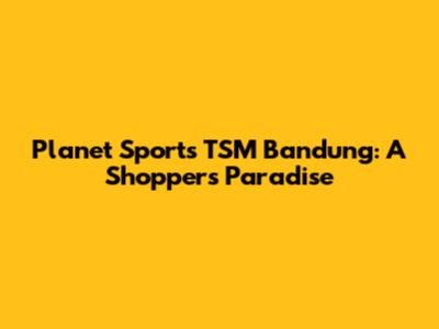 Planet Sports TSM Bandung: A Shopper's Paradise