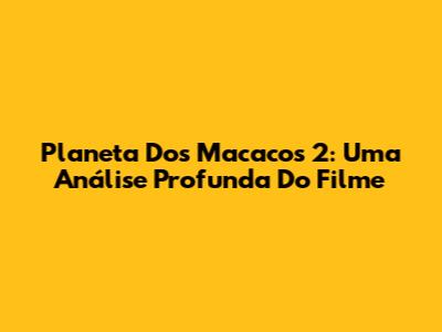 Planeta Dos Macacos 2: Uma Análise Profunda Do Filme