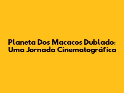 Planeta Dos Macacos Dublado: Uma Jornada Cinematográfica