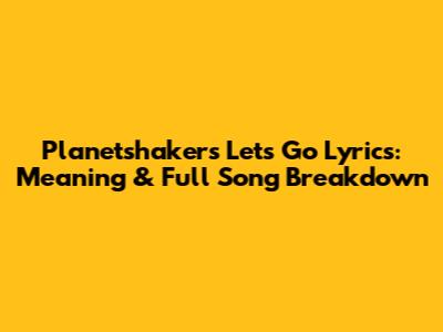 Planetshakers' Let's Go Lyrics: Meaning & Full Song Breakdown