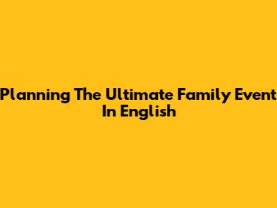 Planning The Ultimate Family Event In English