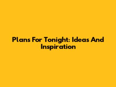 Plans For Tonight: Ideas And Inspiration
