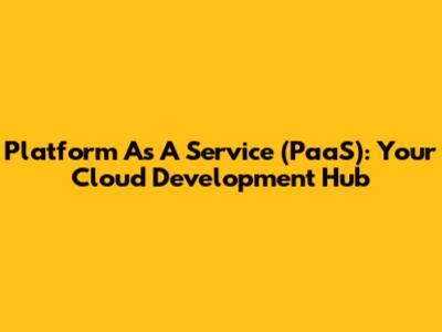 Platform As A Service (PaaS): Your Cloud Development Hub