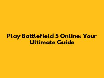 Play Battlefield 5 Online: Your Ultimate Guide