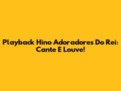 Playback Hino Adoradores Do Rei: Cante E Louve!