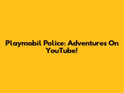 Playmobil Police: Adventures On YouTube!