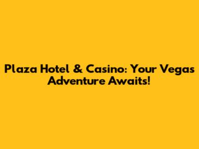 Plaza Hotel & Casino: Your Vegas Adventure Awaits!