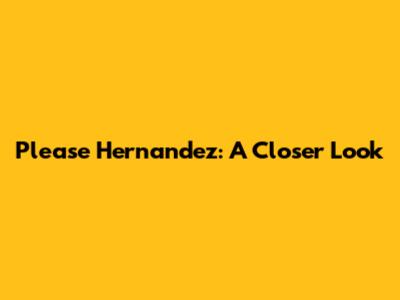 Please Hernandez: A Closer Look