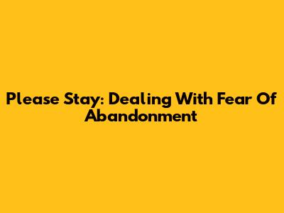 Please Stay: Dealing With Fear Of Abandonment